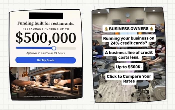 Two ad creatives side by side. Left, a restaurant ad with the brand blacked out: “Funding built for restaurants. Restaurant funding up to $500,000. Approval in as little as 24 hours. Get my quote”, above a photo of chefs plating food on a kitchen line. Right, a photo of a nail salon with text laid over it: “Business owners. Running your business on 24% credit cards? A business line of credit costs less. Up to $500K. Click to compare your rates.”